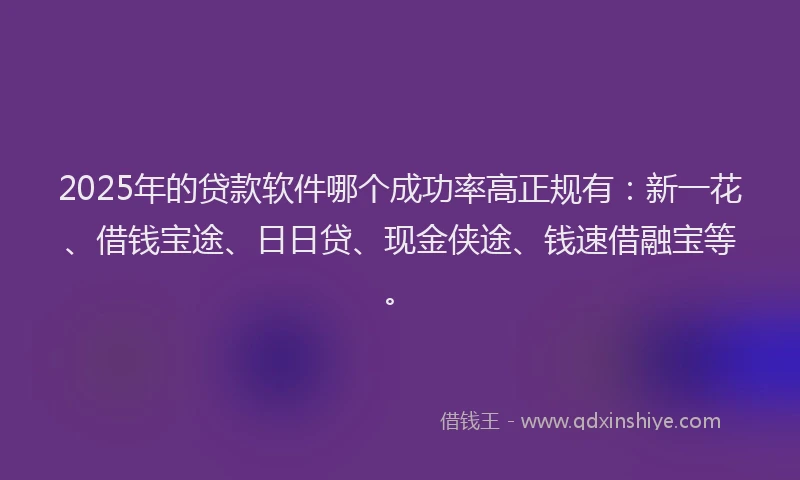 2025年的贷款软件哪个成功率高正规有：新一花、借钱宝途、日日贷、现金侠途、钱速借融宝等。