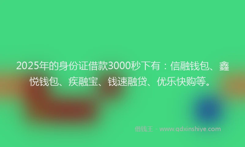 2025年的身份证借款3000秒下有：信融钱包、鑫悦钱包、疾融宝、钱速融贷、优乐快购等。