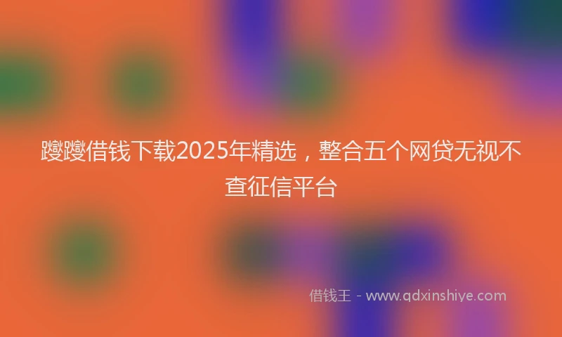 躞躞借钱下载2025年精选，整合五个网贷无视不查征信平台