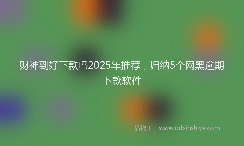 财神到好下款吗2025年推荐，归纳5个网黑逾期下款软件
