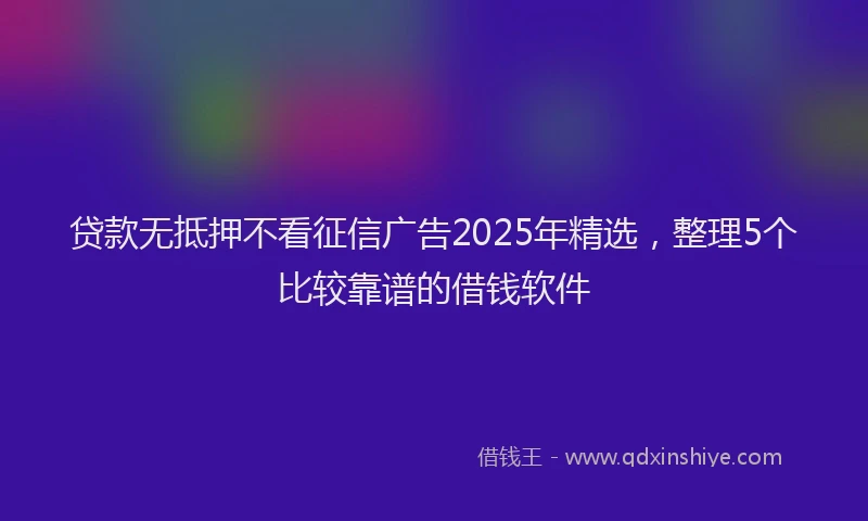 贷款无抵押不看征信广告2025年精选，整理5个比较靠谱的借钱软件