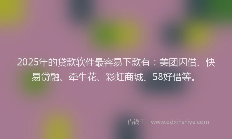 2025年的贷款软件最容易下款有：美团闪借、快易贷融、牵牛花、彩虹商城、58好借等。