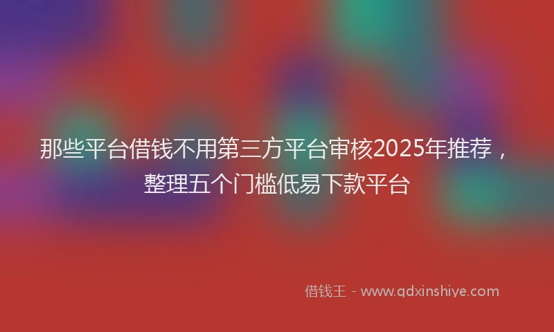 那些平台借钱不用第三方平台审核2025年推荐，整理五个门槛低易下款平台