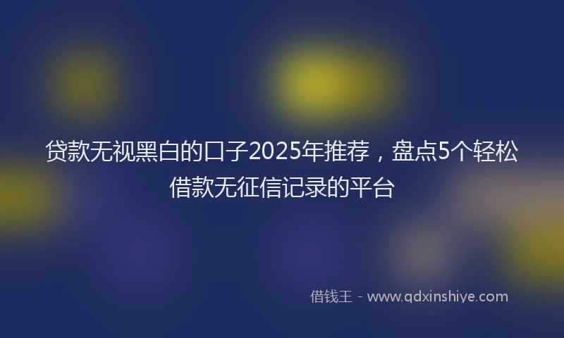贷款无视黑白的口子2025年推荐，盘点5个轻松借款无征信记录的平台