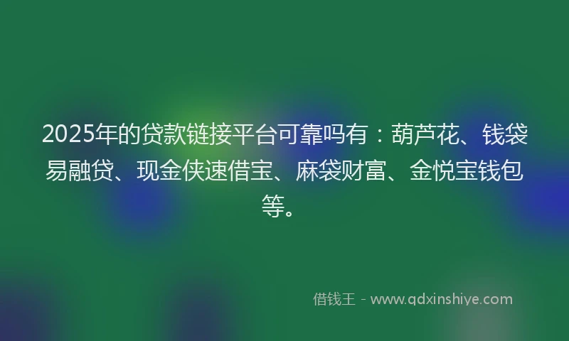 2025年的贷款链接平台可靠吗有：葫芦花、钱袋易融贷、现金侠速借宝、麻袋财富、金悦宝钱包等。
