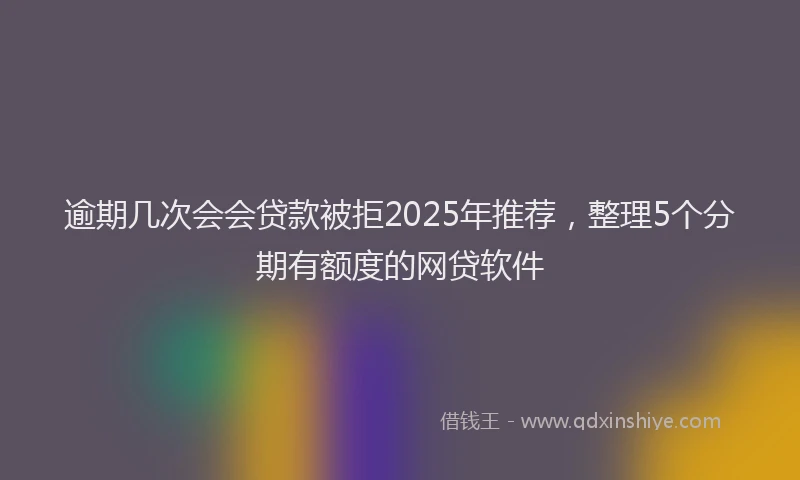逾期几次会会贷款被拒2025年推荐，整理5个分期有额度的网贷软件