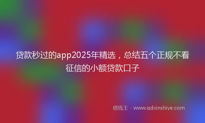 贷款秒过的app2025年精选，总结五个正规不看征信的小额贷款口子