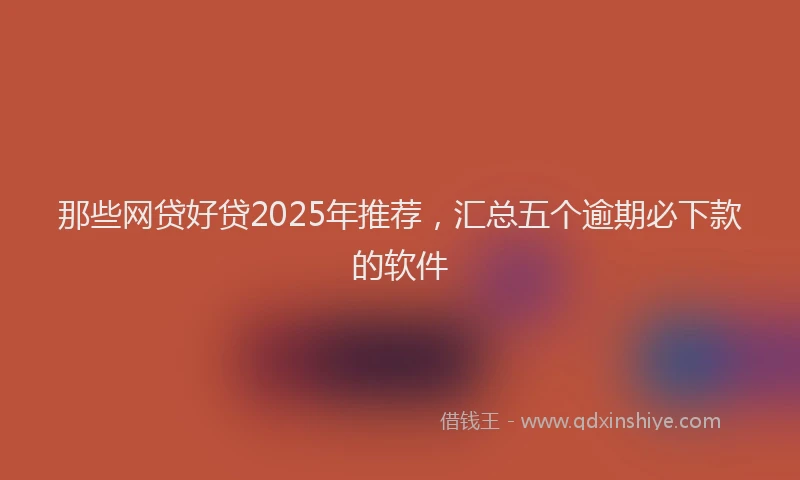 那些网贷好贷2025年推荐，汇总五个逾期必下款的软件