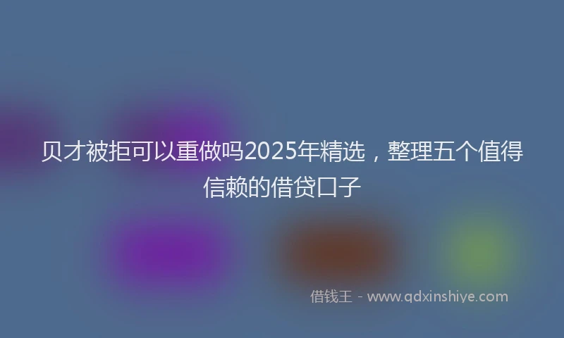 贝才被拒可以重做吗2025年精选，整理五个值得信赖的借贷口子