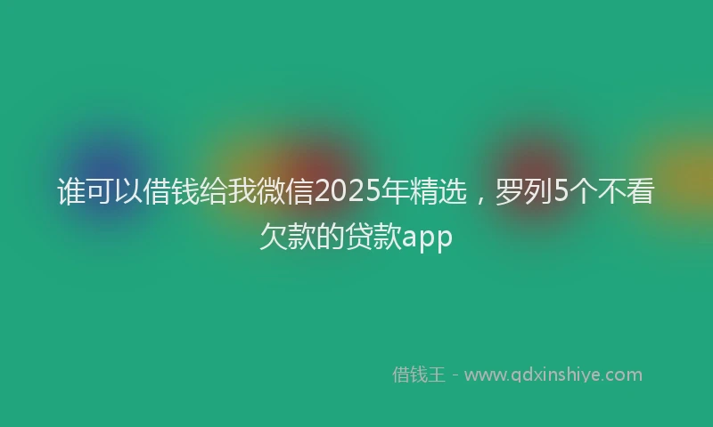 谁可以借钱给我微信2025年精选，罗列5个不看欠款的贷款app