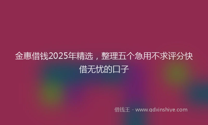 金惠借钱2025年精选，整理五个急用不求评分快借无忧的口子