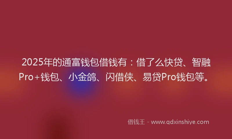 2025年的通富钱包借钱有：借了么快贷、智融Pro+钱包、小金鸽、闪借侠、易贷Pro钱包等。