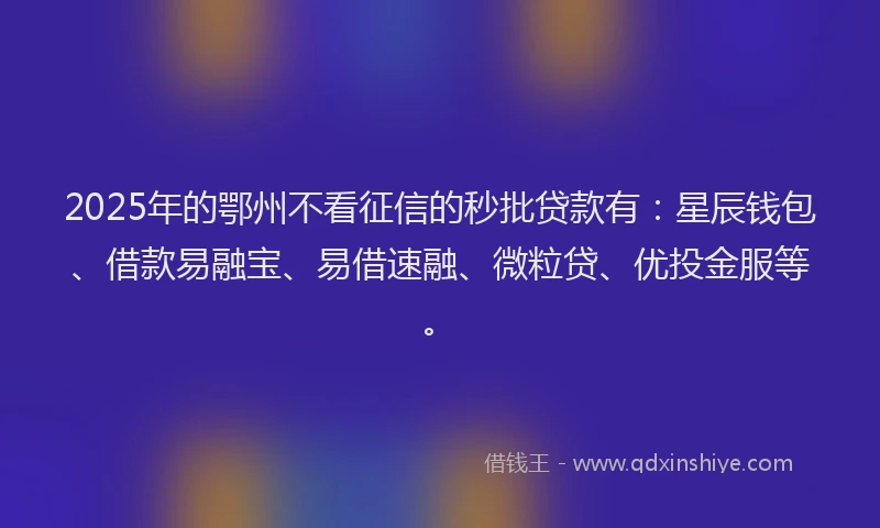 2025年的鄂州不看征信的秒批贷款有：星辰钱包、借款易融宝、易借速融、微粒贷、优投金服等。