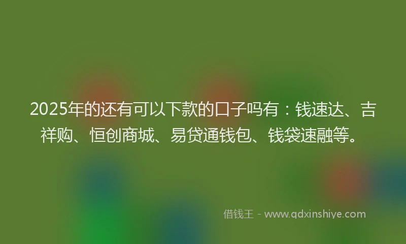 2025年的还有可以下款的口子吗有：钱速达、吉祥购、恒创商城、易贷通钱包、钱袋速融等。