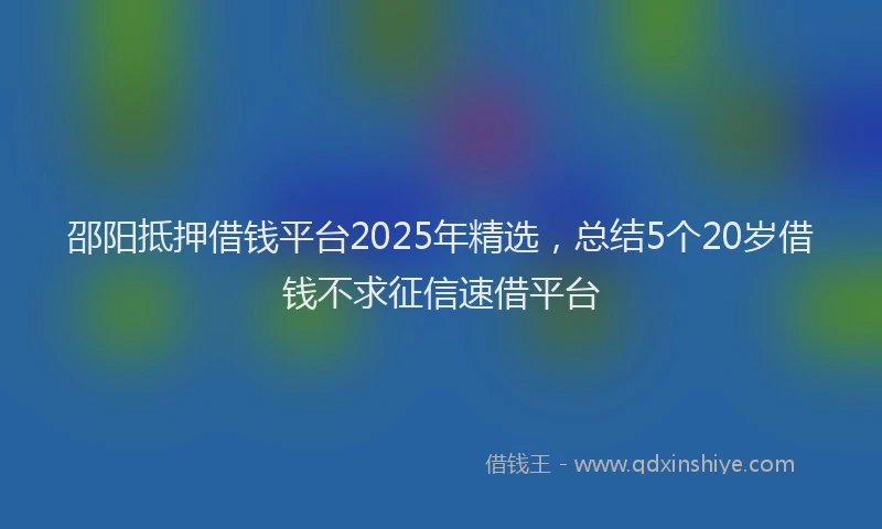 邵阳抵押借钱平台2025年精选，总结5个20岁借钱不求征信速借平台