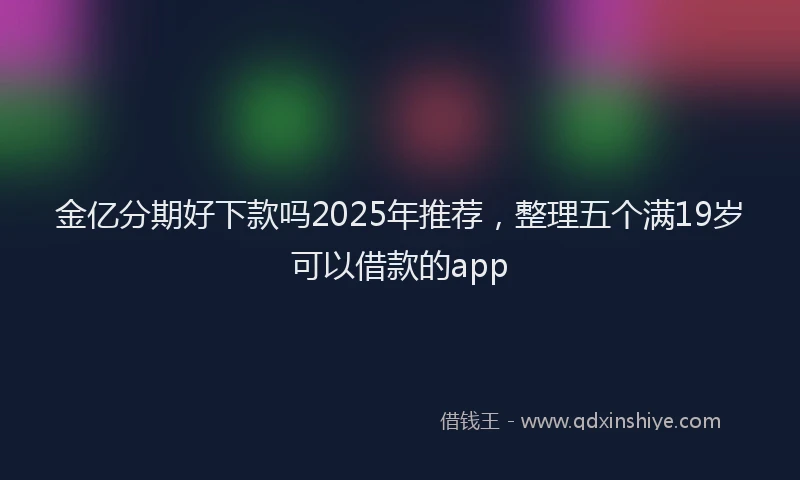 金亿分期好下款吗2025年推荐，整理五个满19岁可以借款的app