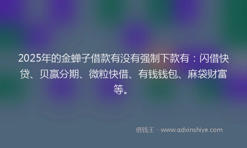 2025年的金蝉子借款有没有强制下款有：闪借快贷、贝赢分期、微粒快借、有钱钱包、麻袋财富等。
