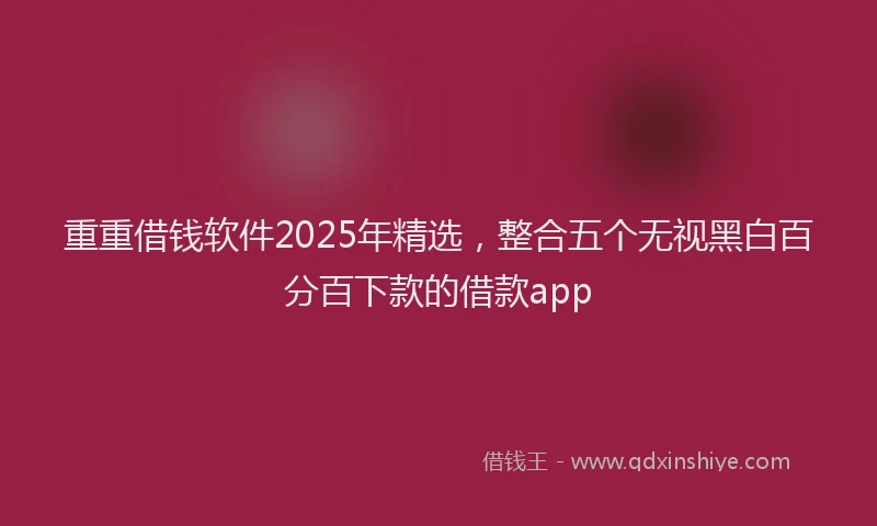 重重借钱软件2025年精选，整合五个无视黑白百分百下款的借款app