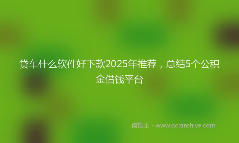 贷车什么软件好下款2025年推荐，总结5个公积金借钱平台