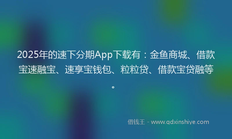 2025年的速下分期App下载有：金鱼商城、借款宝速融宝、速享宝钱包、粒粒贷、借款宝贷融等。