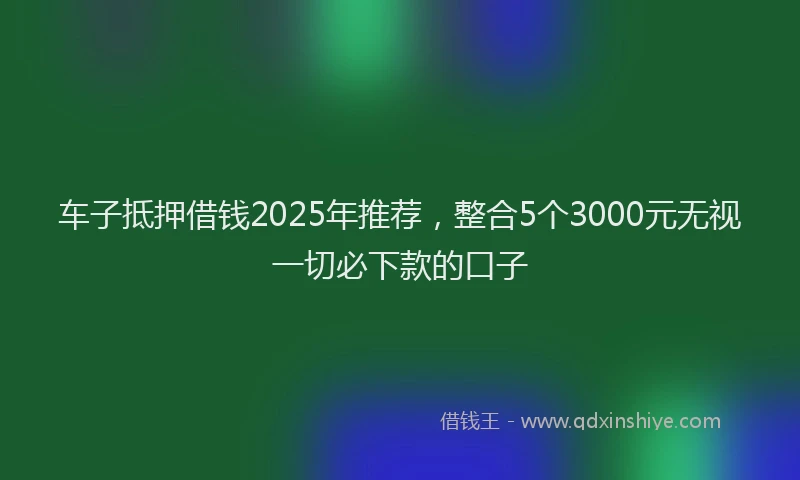 车子抵押借钱2025年推荐，整合5个3000元无视一切必下款的口子