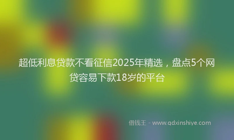 超低利息贷款不看征信2025年精选，盘点5个网贷容易下款18岁的平台
