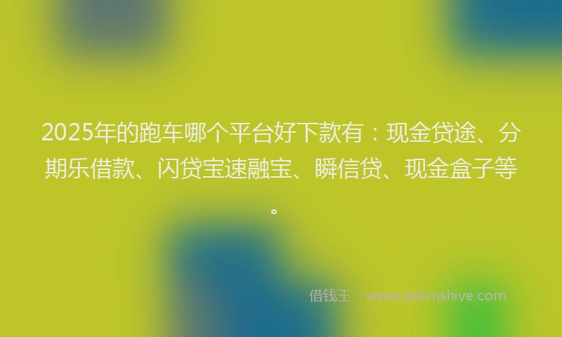 2025年的跑车哪个平台好下款有：现金贷途、分期乐借款、闪贷宝速融宝、瞬信贷、现金盒子等。