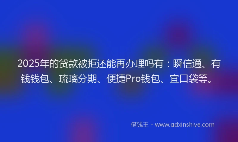 2025年的贷款被拒还能再办理吗有：瞬信通、有钱钱包、琉璃分期、便捷Pro钱包、宜口袋等。