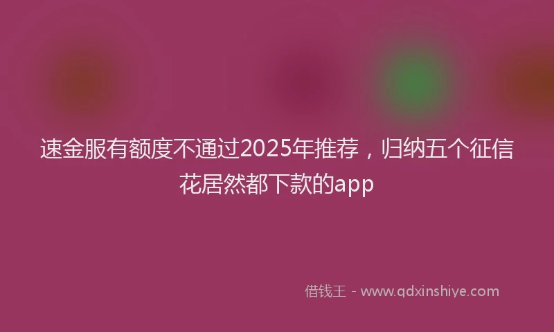 速金服有额度不通过2025年推荐，归纳五个征信花居然都下款的app