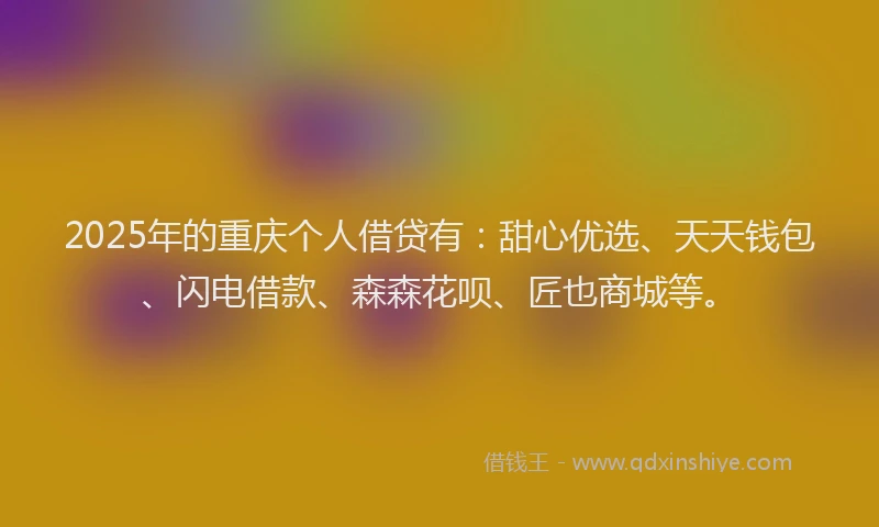 2025年的重庆个人借贷有：甜心优选、天天钱包、闪电借款、森森花呗、匠也商城等。