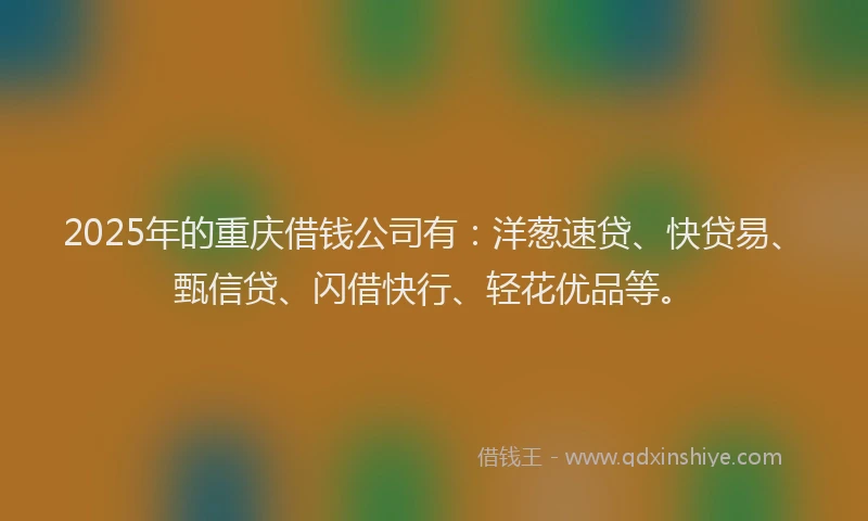 2025年的重庆借钱公司有：洋葱速贷、快贷易、甄信贷、闪借快行、轻花优品等。