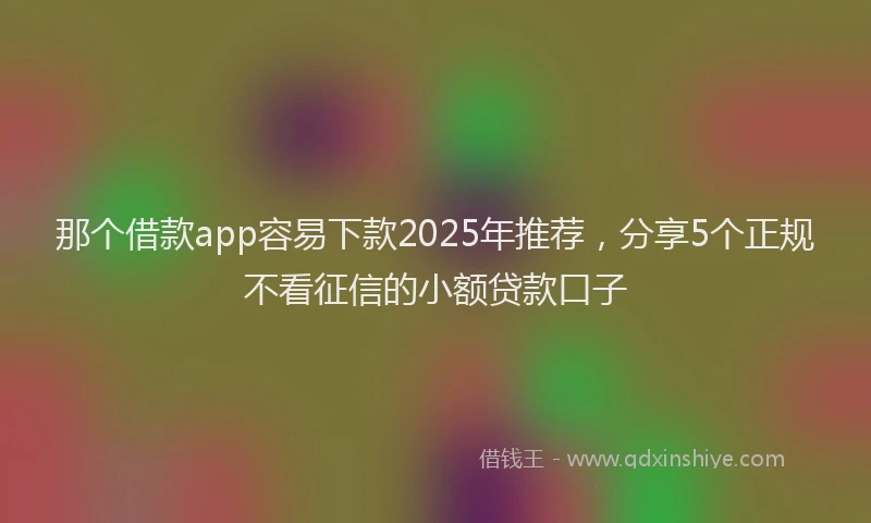 那个借款app容易下款2025年推荐，分享5个正规不看征信的小额贷款口子