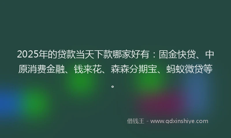 2025年的贷款当天下款哪家好有：固金快贷、中原消费金融、钱来花、森森分期宝、蚂蚁微贷等。