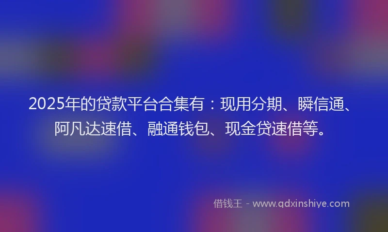2025年的贷款平台合集有：现用分期、瞬信通、阿凡达速借、融通钱包、现金贷速借等。