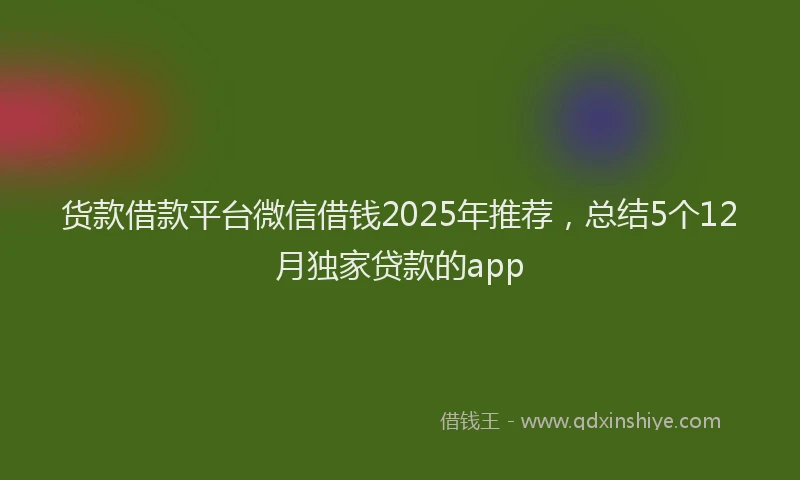 货款借款平台微信借钱2025年推荐，总结5个12月独家贷款的app