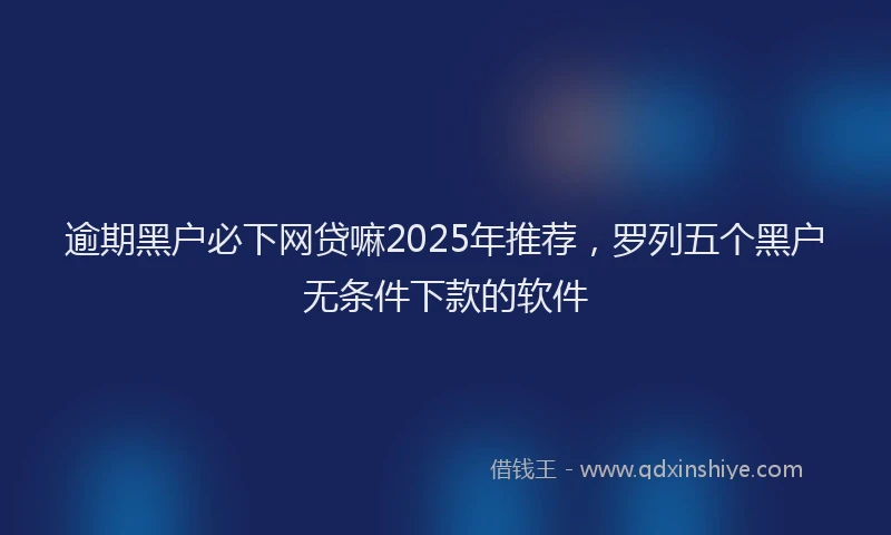 逾期黑户必下网贷嘛2025年推荐，罗列五个黑户无条件下款的软件