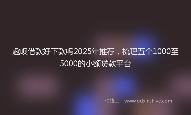 趣呗借款好下款吗2025年推荐，梳理五个1000至5000的小额贷款平台