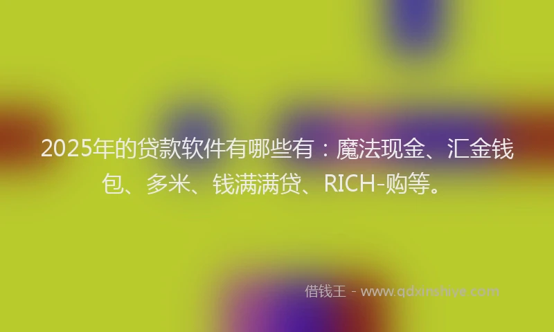 2025年的贷款软件有哪些有：魔法现金、汇金钱包、多米、钱满满贷、RICH-购等。