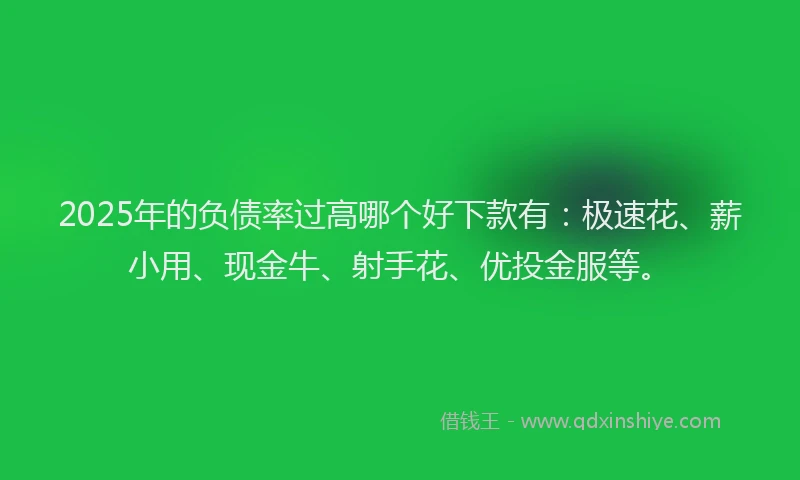 2025年的负债率过高哪个好下款有：极速花、薪小用、现金牛、射手花、优投金服等。