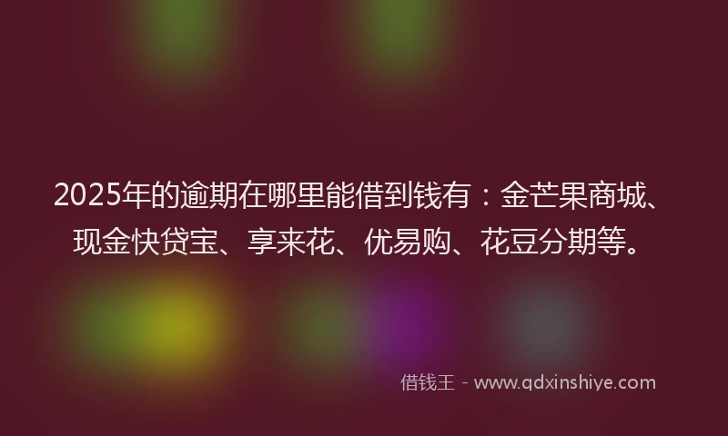 2025年的逾期在哪里能借到钱有：金芒果商城、现金快贷宝、享来花、优易购、花豆分期等。