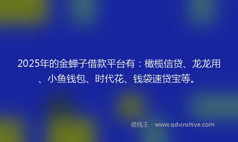 2025年的金蝉子借款平台有：橄榄信贷、龙龙用、小鱼钱包、时代花、钱袋速贷宝等。
