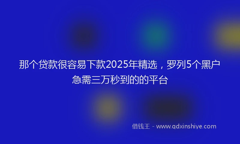 那个贷款很容易下款2025年精选，罗列5个黑户急需三万秒到的的平台