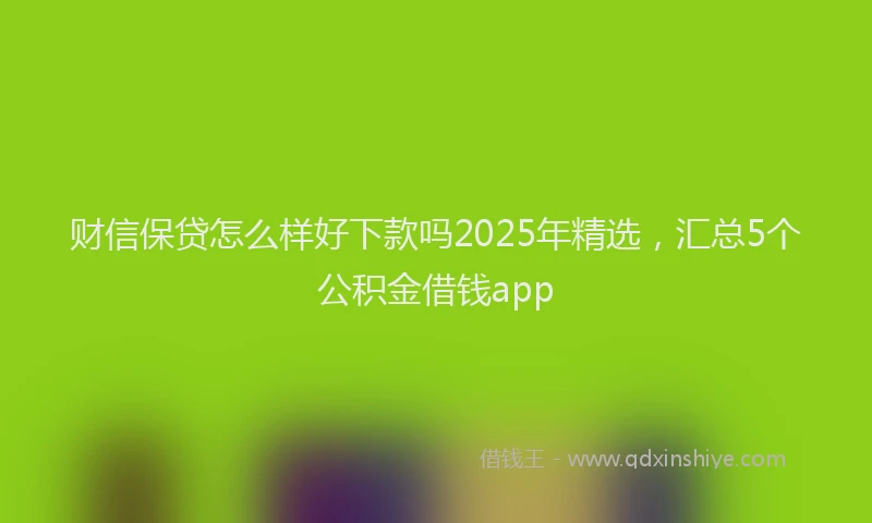 财信保贷怎么样好下款吗2025年精选，汇总5个公积金借钱app