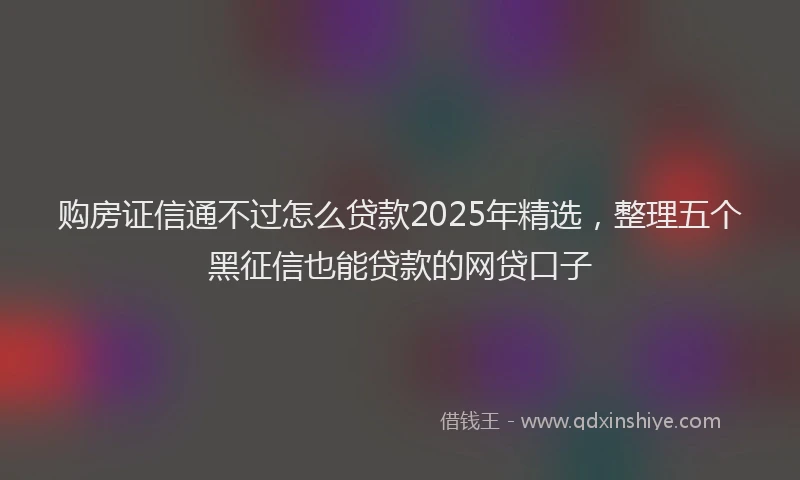 购房证信通不过怎么贷款2025年精选，整理五个黑征信也能贷款的网贷口子