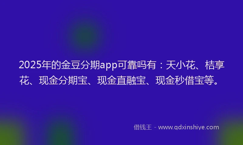 2025年的金豆分期app可靠吗有：天小花、桔享花、现金分期宝、现金直融宝、现金秒借宝等。