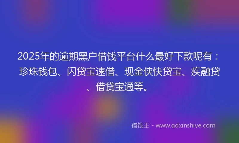 2025年的逾期黑户借钱平台什么最好下款呢有：珍珠钱包、闪贷宝速借、现金侠快贷宝、疾融贷、借贷宝通等。
