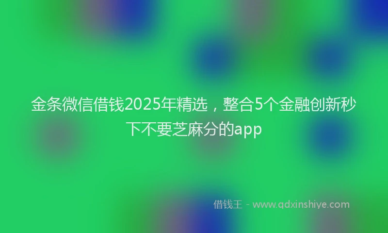 金条微信借钱2025年精选，整合5个金融创新秒下不要芝麻分的app