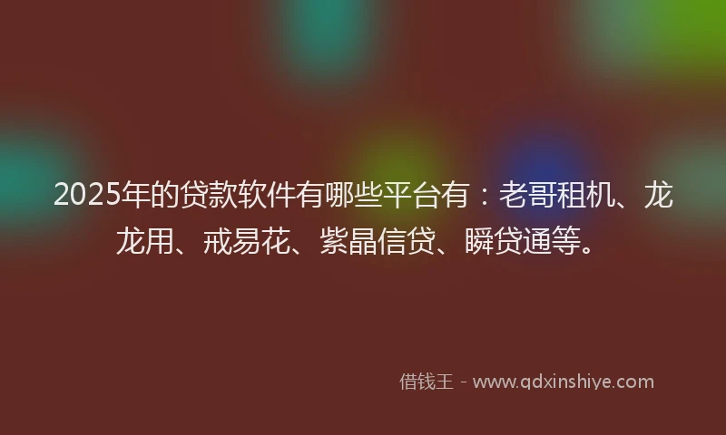 2025年的贷款软件有哪些平台有：老哥租机、龙龙用、戒易花、紫晶信贷、瞬贷通等。