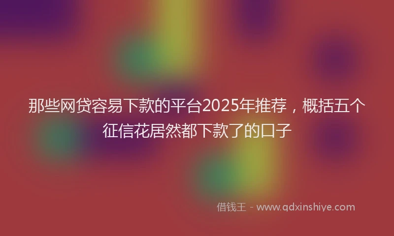 那些网贷容易下款的平台2025年推荐，概括五个征信花居然都下款了的口子