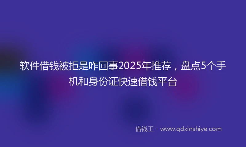 软件借钱被拒是咋回事2025年推荐，盘点5个手机和身份证快速借钱平台